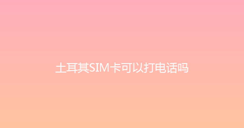 土耳其SIM卡可以打电话吗 