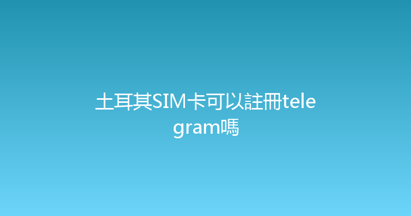 土耳其SIM卡可以註冊telegram嗎 