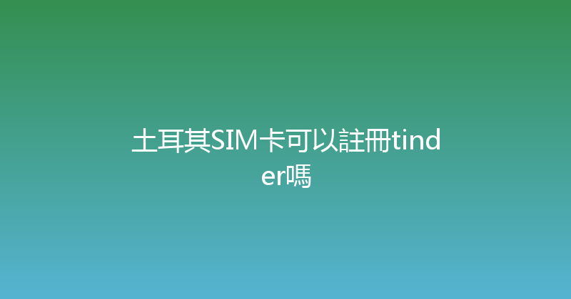 土耳其SIM卡可以註冊tinder嗎 