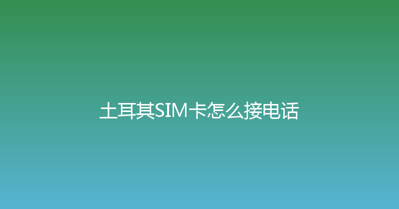 土耳其SIM卡怎么接电话 