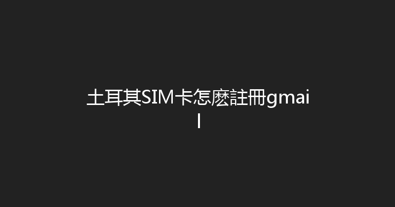 土耳其SIM卡怎麽註冊gmail 