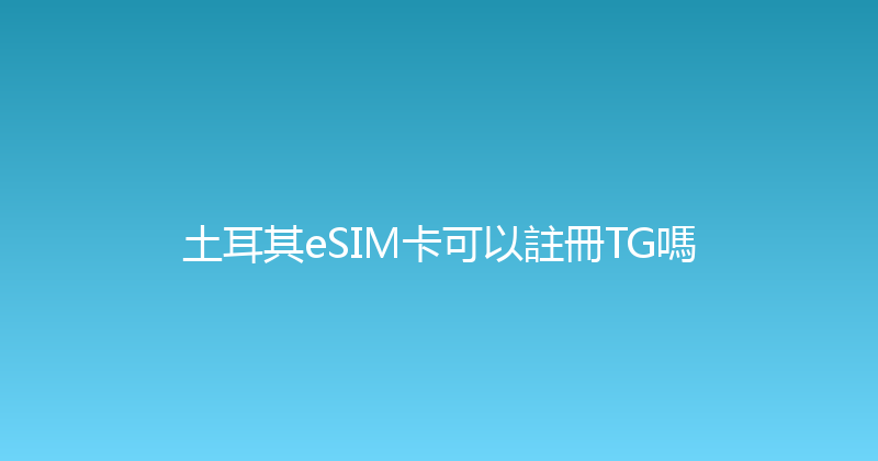 土耳其eSIM卡可以註冊TG嗎 