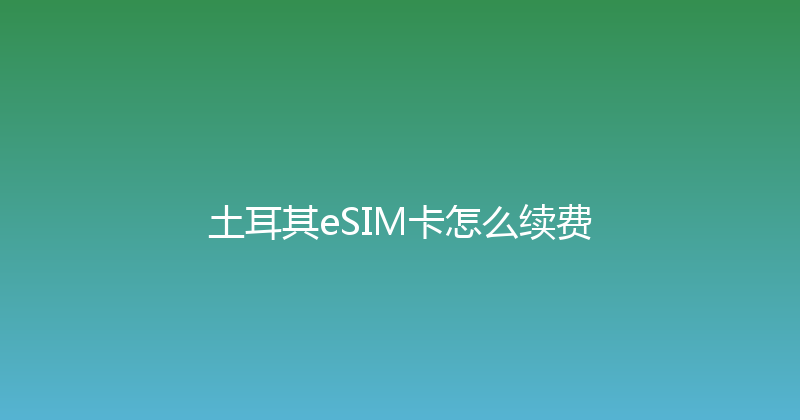 土耳其eSIM卡怎么续费 