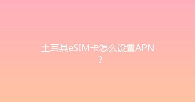 土耳其eSIM卡怎么设置APN？ 
