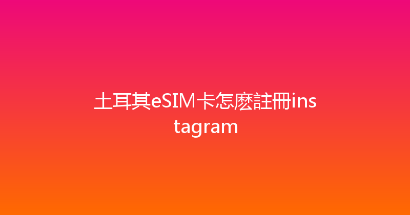 土耳其eSIM卡怎麽註冊instagram 