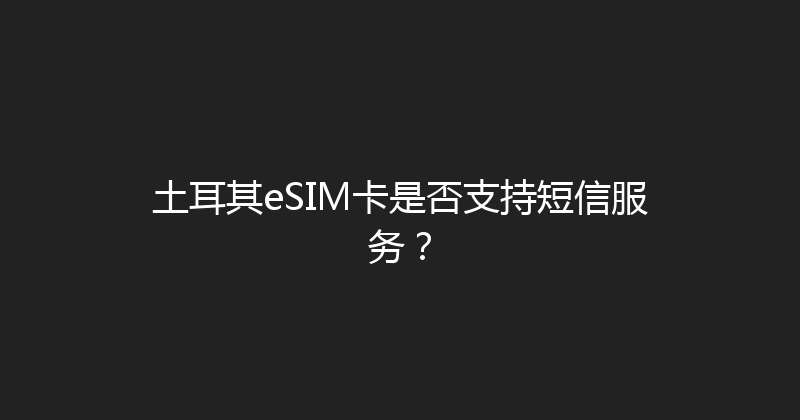 土耳其eSIM卡是否支持短信服务？ 