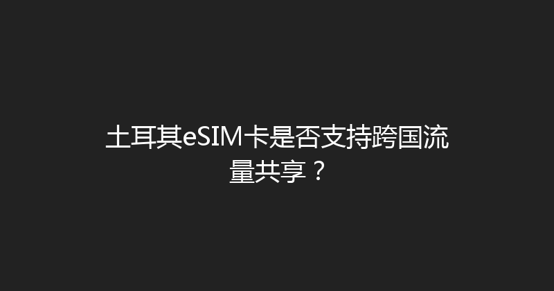 土耳其eSIM卡是否支持跨国流量共享？ 