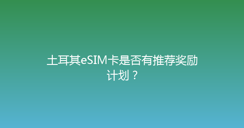 土耳其eSIM卡是否有推荐奖励计划？ 