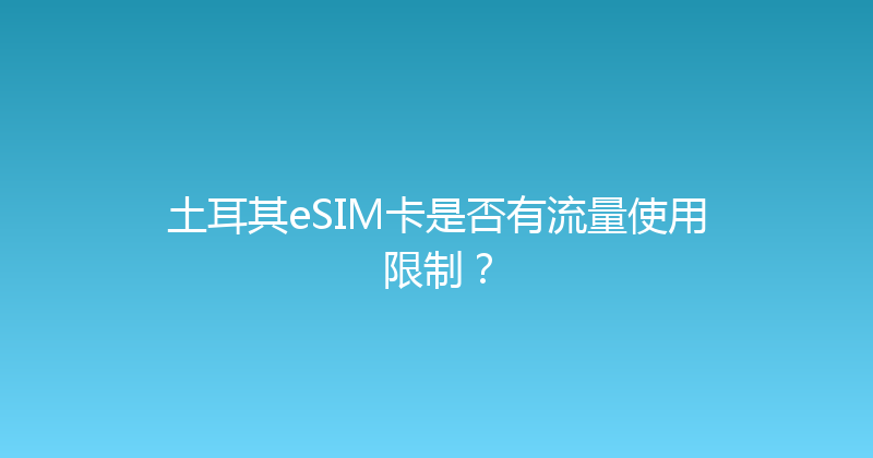 土耳其eSIM卡是否有流量使用限制？ 