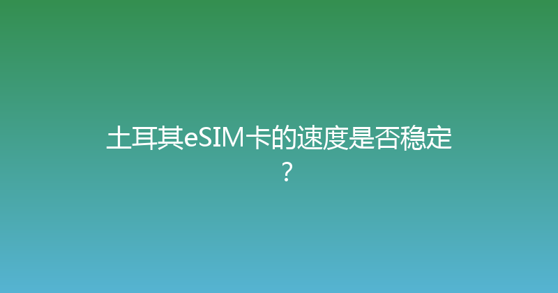 土耳其eSIM卡的速度是否稳定？ 