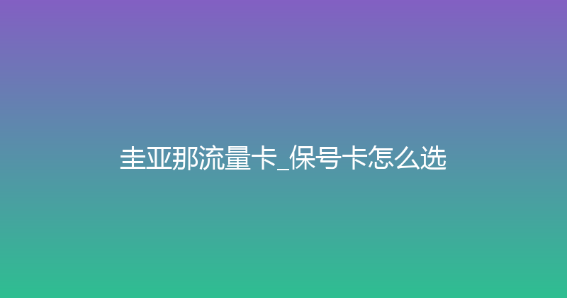 圭亚那流量卡_保号卡怎么选 