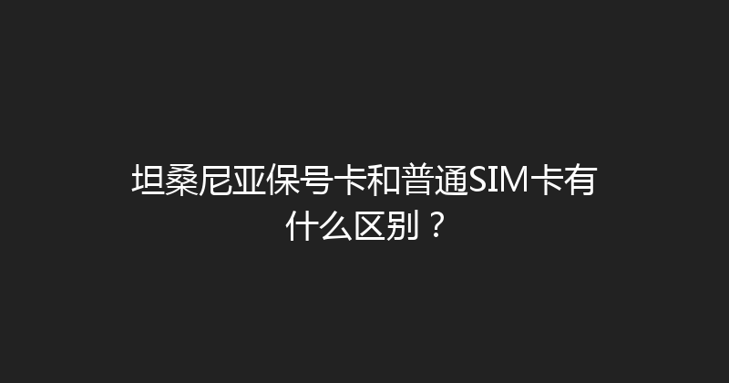 坦桑尼亚保号卡和普通SIM卡有什么区别？ 