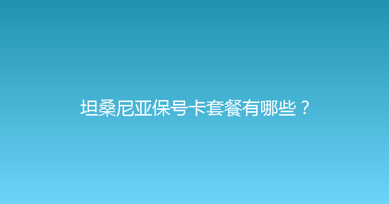 坦桑尼亚保号卡套餐有哪些？ 