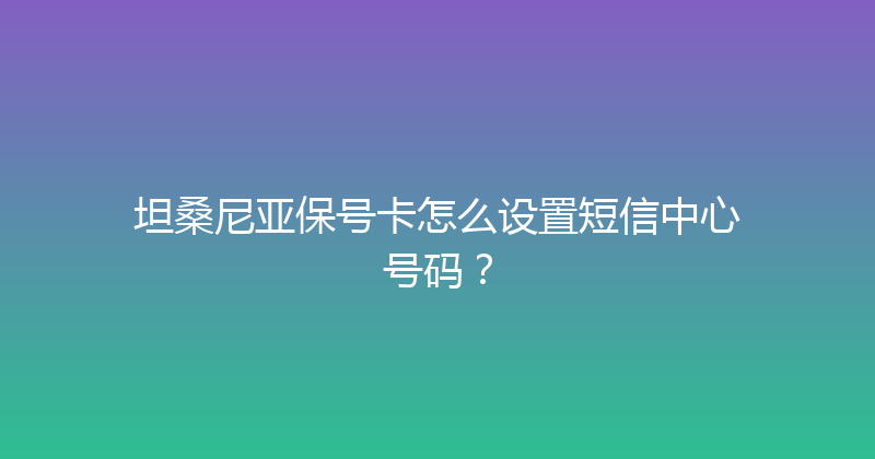 坦桑尼亚保号卡怎么设置短信中心号码？ 