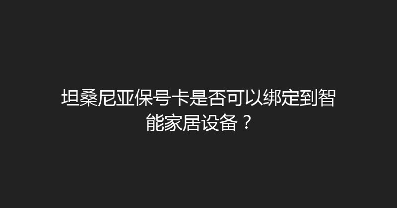 坦桑尼亚保号卡是否可以绑定到智能家居设备？ 