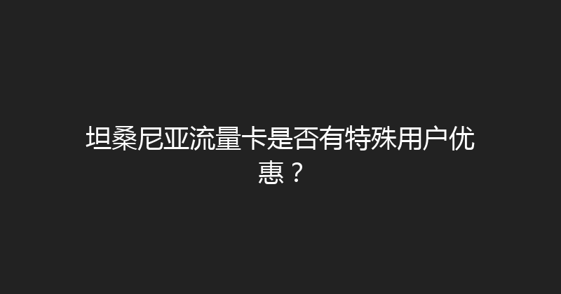 坦桑尼亚流量卡是否有特殊用户优惠？ 