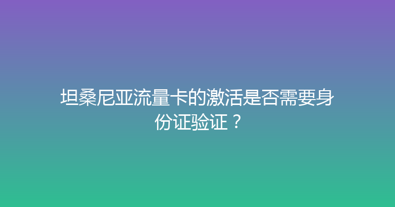 坦桑尼亚流量卡的激活是否需要身份证验证？ 