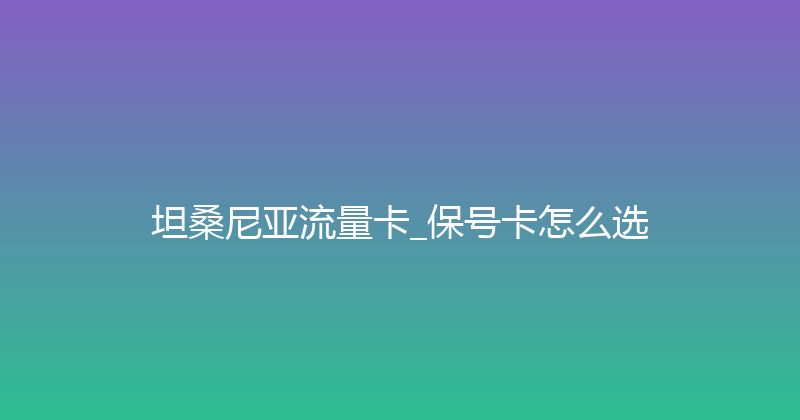 坦桑尼亚流量卡_保号卡怎么选 