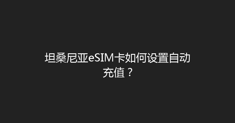 坦桑尼亚eSIM卡如何设置自动充值？ 