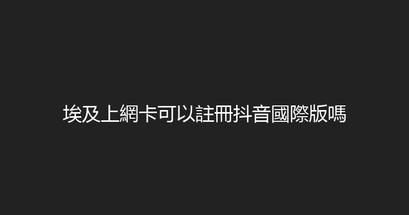 埃及上網卡可以註冊抖音國際版嗎 