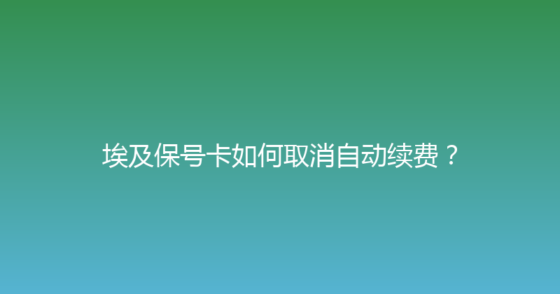 埃及保号卡如何取消自动续费？ 