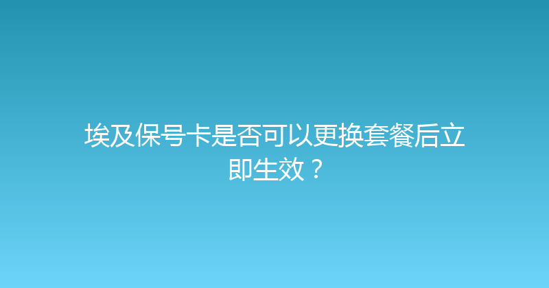 埃及保号卡是否可以更换套餐后立即生效？ 
