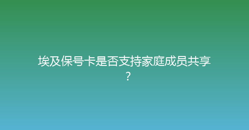 埃及保号卡是否支持家庭成员共享？ 