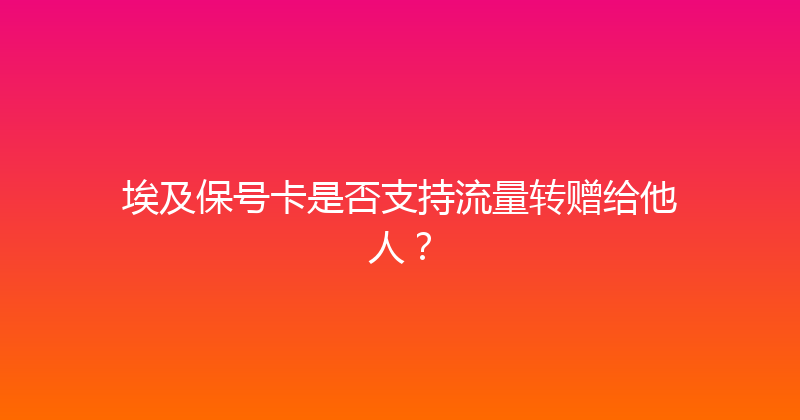 埃及保号卡是否支持流量转赠给他人？ 