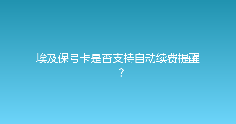 埃及保号卡是否支持自动续费提醒？ 