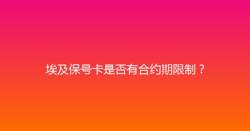 埃及保号卡是否有合约期限制？ 