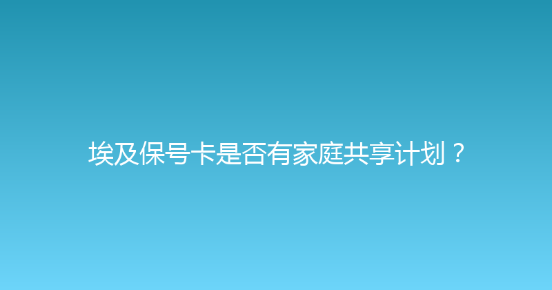 埃及保号卡是否有家庭共享计划？ 