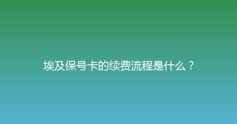 埃及保号卡的续费流程是什么？ 