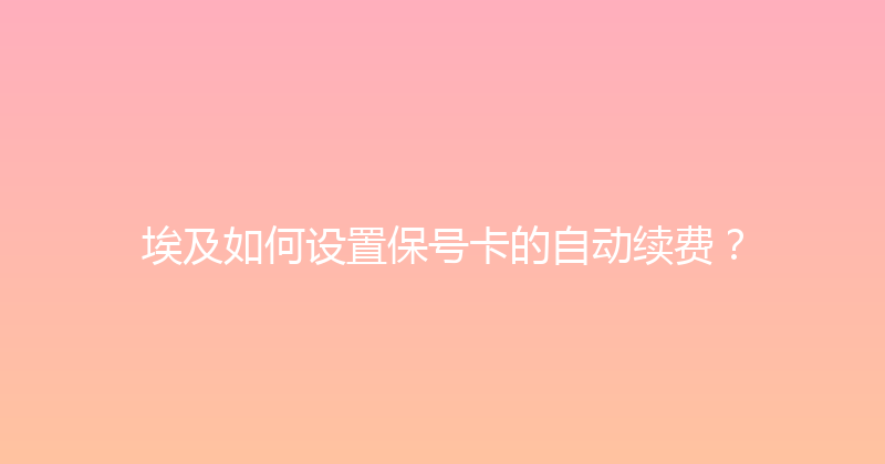 埃及如何设置保号卡的自动续费？ 