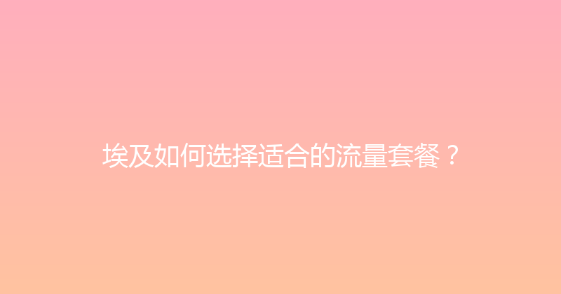 埃及如何选择适合的流量套餐？ 