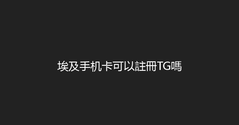 埃及手机卡可以註冊TG嗎 