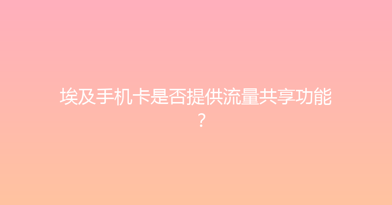 埃及手机卡是否提供流量共享功能？ 