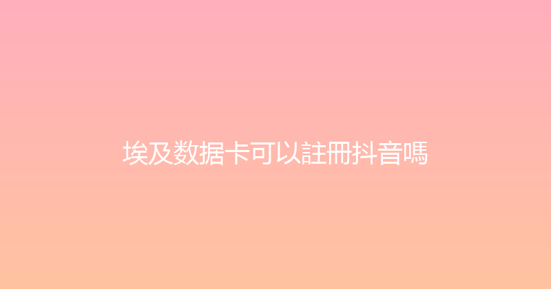 埃及数据卡可以註冊抖音嗎 