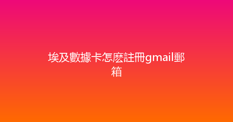 埃及數據卡怎麽註冊gmail郵箱 