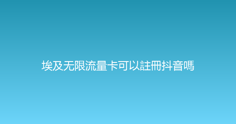 埃及无限流量卡可以註冊抖音嗎 
