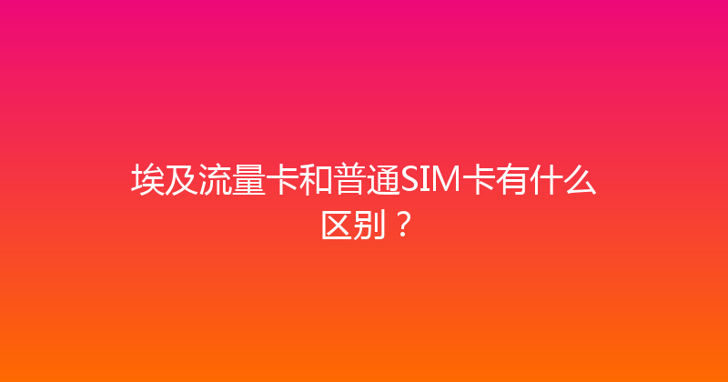 埃及流量卡和普通SIM卡有什么区别？ 