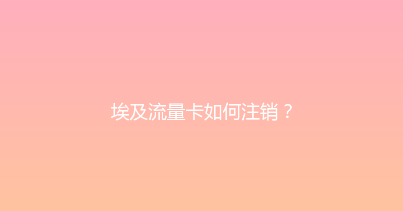 埃及流量卡如何注销？ 