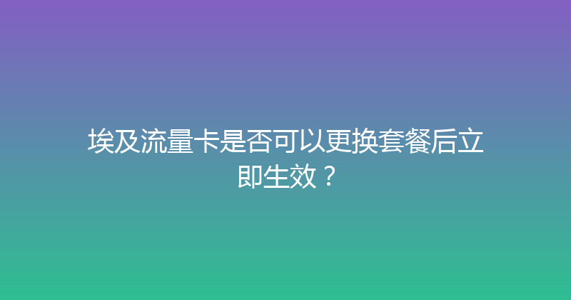 埃及流量卡是否可以更换套餐后立即生效？ 