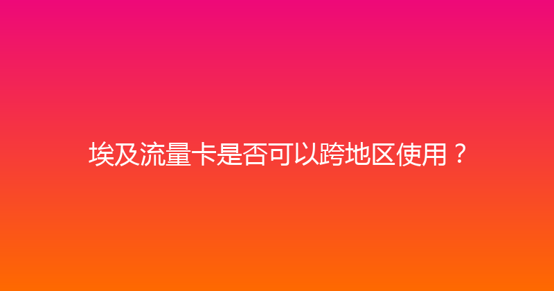 埃及流量卡是否可以跨地区使用？ 