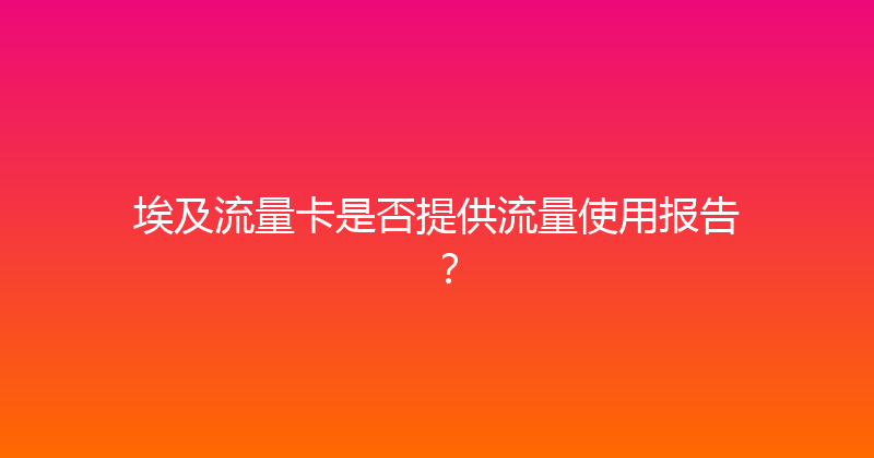 埃及流量卡是否提供流量使用报告？ 