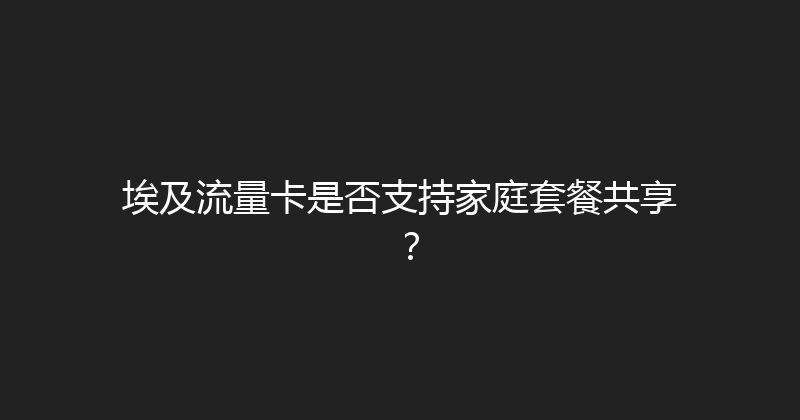 埃及流量卡是否支持家庭套餐共享？ 