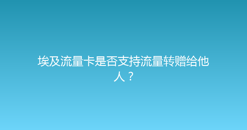 埃及流量卡是否支持流量转赠给他人？ 