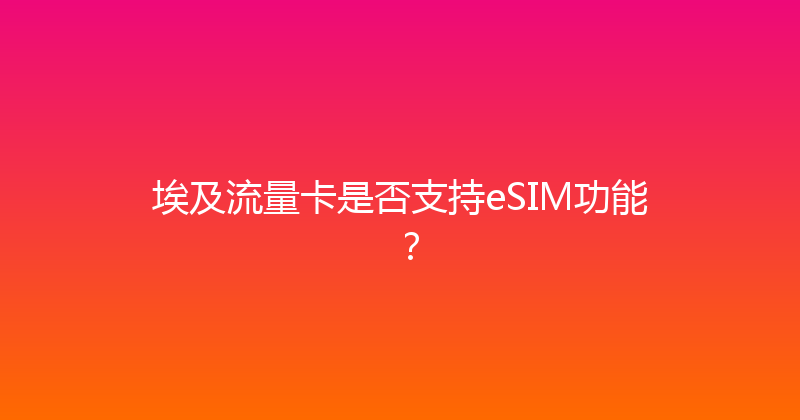 埃及流量卡是否支持eSIM功能？ 