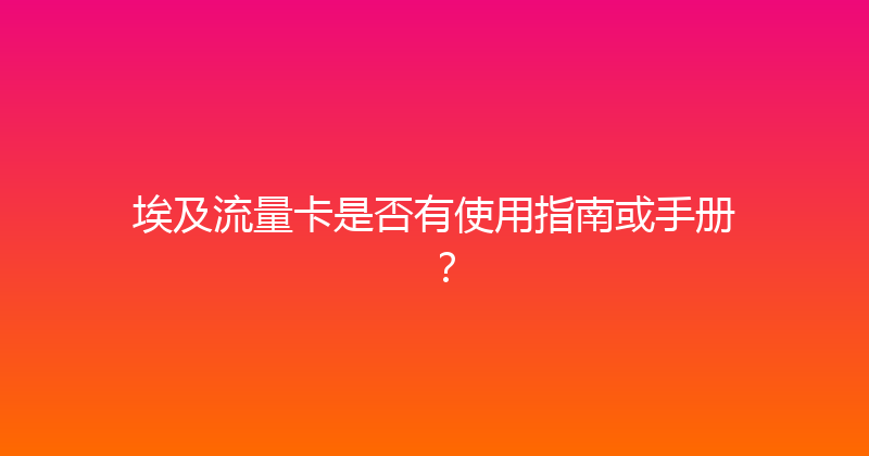 埃及流量卡是否有使用指南或手册？ 