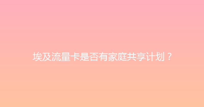 埃及流量卡是否有家庭共享计划？ 