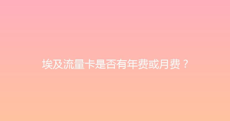 埃及流量卡是否有年费或月费？ 